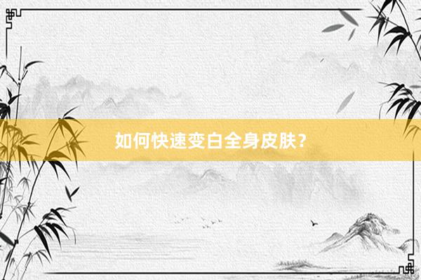 如何快速变白全身皮肤？