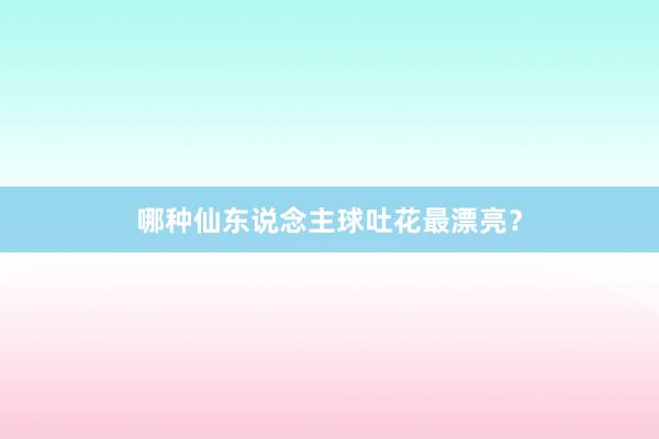 哪种仙东说念主球吐花最漂亮？