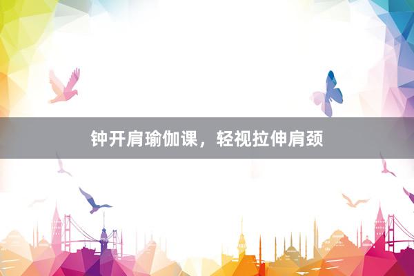 钟开肩瑜伽课,轻视拉伸肩颈