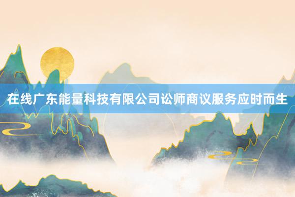 在线广东能量科技有限公司讼师商议服务应时而生