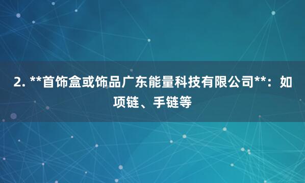 2. **首饰盒或饰品广东能量科技有限公司**:如项链、手链等