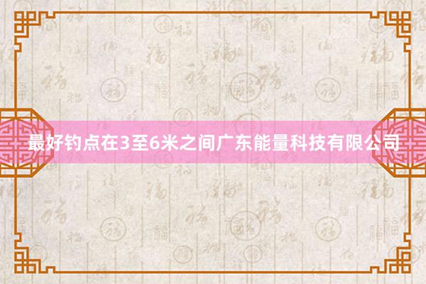 最好钓点在3至6米之间广东能量科技有限公司