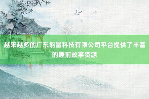 越来越多的广东能量科技有限公司平台提供了丰富的睡前故事资源