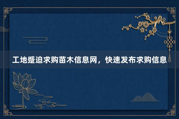 工地蹙迫求购苗木信息网，快速发布求购信息