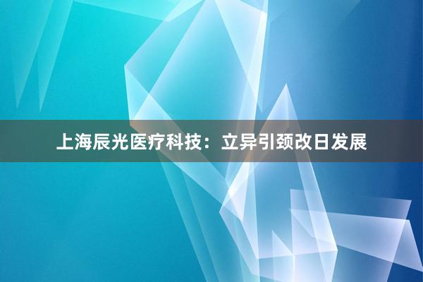 上海辰光医疗科技：立异引颈改日发展